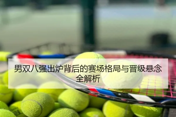男双八强出炉背后的赛场格局与晋级悬念全解析