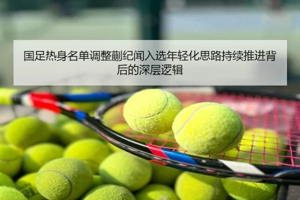 国足热身名单调整蒯纪闻入选年轻化思路持续推进背后的深层逻辑
