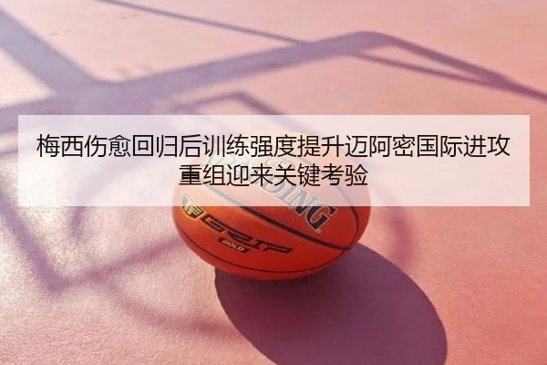 梅西伤愈回归后训练强度提升迈阿密国际进攻重组迎来关键考验