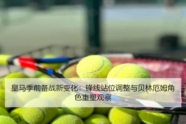 皇马季前备战新变化：锋线站位调整与贝林厄姆角色重塑观察