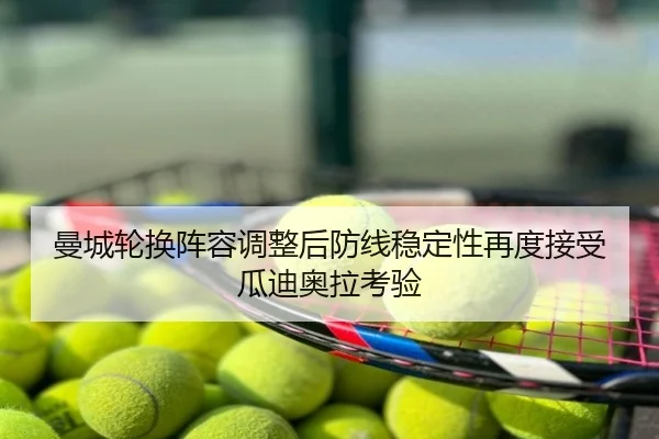曼城轮换阵容调整后防线稳定性再度接受瓜迪奥拉考验