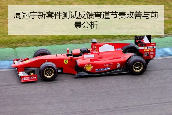 周冠宇新套件测试反馈弯道节奏改善与前景分析
